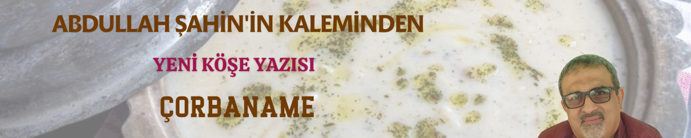 Abdullah ŞAHİN'in kaleminden yeni köşe yazısı "ÇORBANAME"